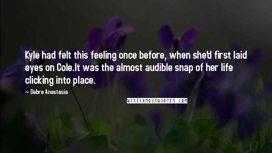 Debra Anastasia Quotes: Kyle had felt this feeling once before, when she'd first laid eyes on Cole.It was the almost audible snap of her life clicking into place.