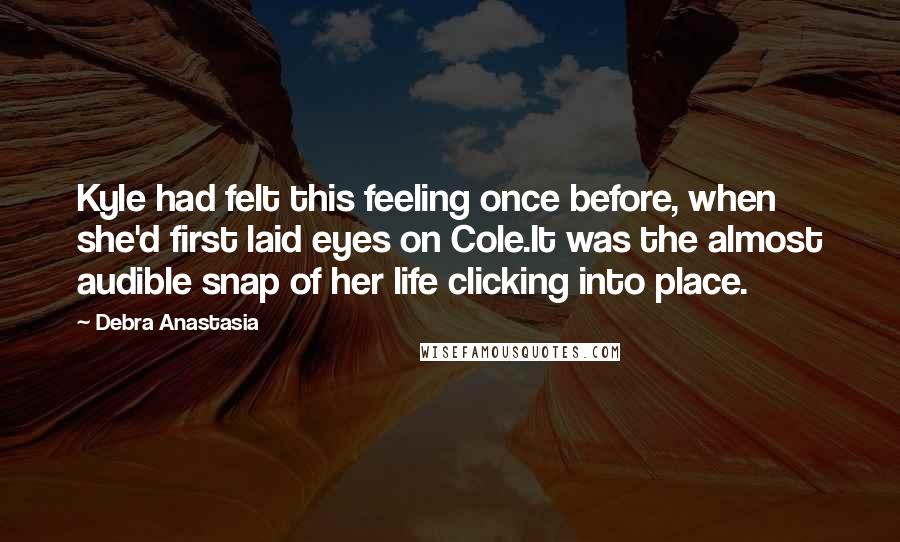 Debra Anastasia Quotes: Kyle had felt this feeling once before, when she'd first laid eyes on Cole.It was the almost audible snap of her life clicking into place.