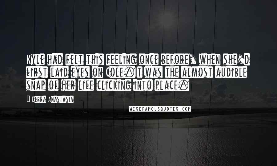 Debra Anastasia Quotes: Kyle had felt this feeling once before, when she'd first laid eyes on Cole.It was the almost audible snap of her life clicking into place.