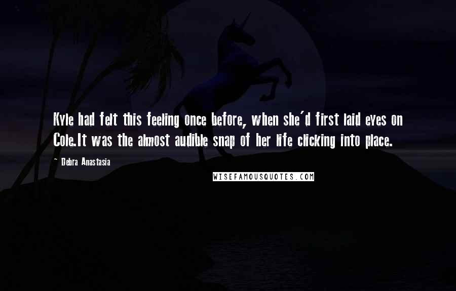 Debra Anastasia Quotes: Kyle had felt this feeling once before, when she'd first laid eyes on Cole.It was the almost audible snap of her life clicking into place.