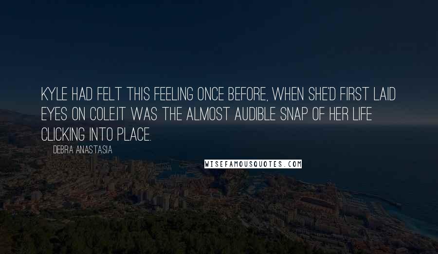 Debra Anastasia Quotes: Kyle had felt this feeling once before, when she'd first laid eyes on Cole.It was the almost audible snap of her life clicking into place.