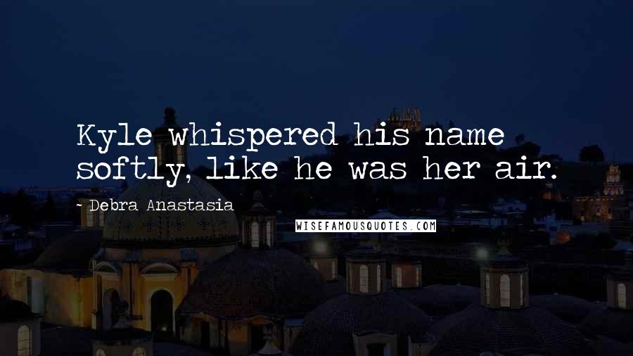 Debra Anastasia Quotes: Kyle whispered his name softly, like he was her air.