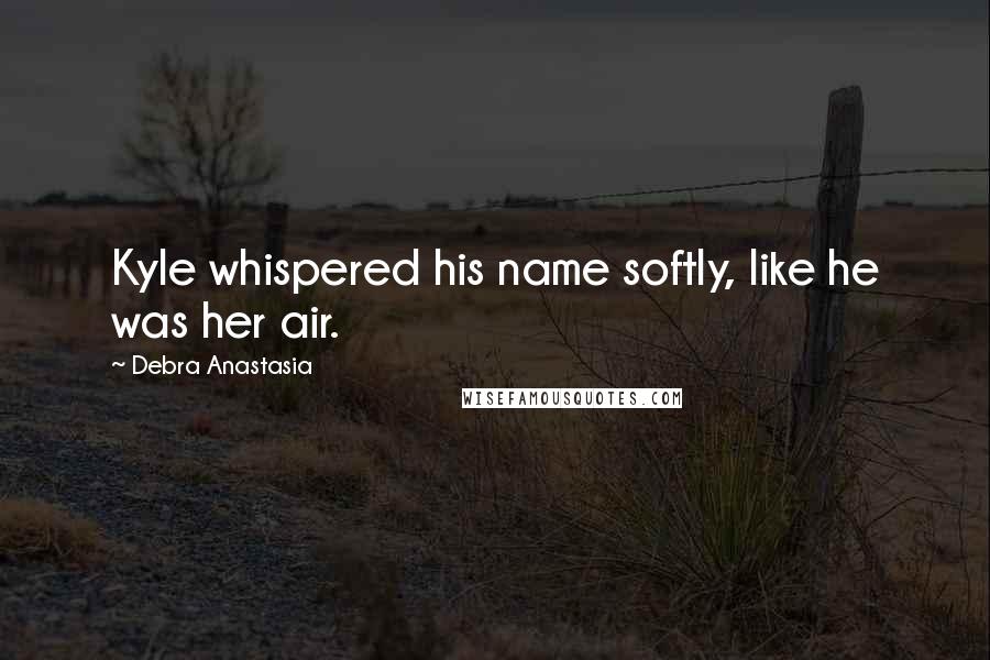 Debra Anastasia Quotes: Kyle whispered his name softly, like he was her air.