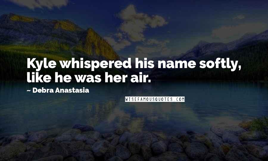 Debra Anastasia Quotes: Kyle whispered his name softly, like he was her air.