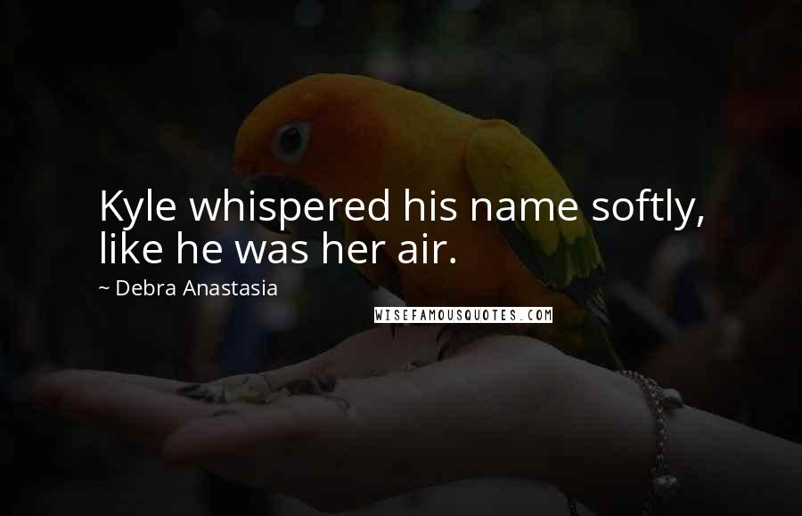 Debra Anastasia Quotes: Kyle whispered his name softly, like he was her air.