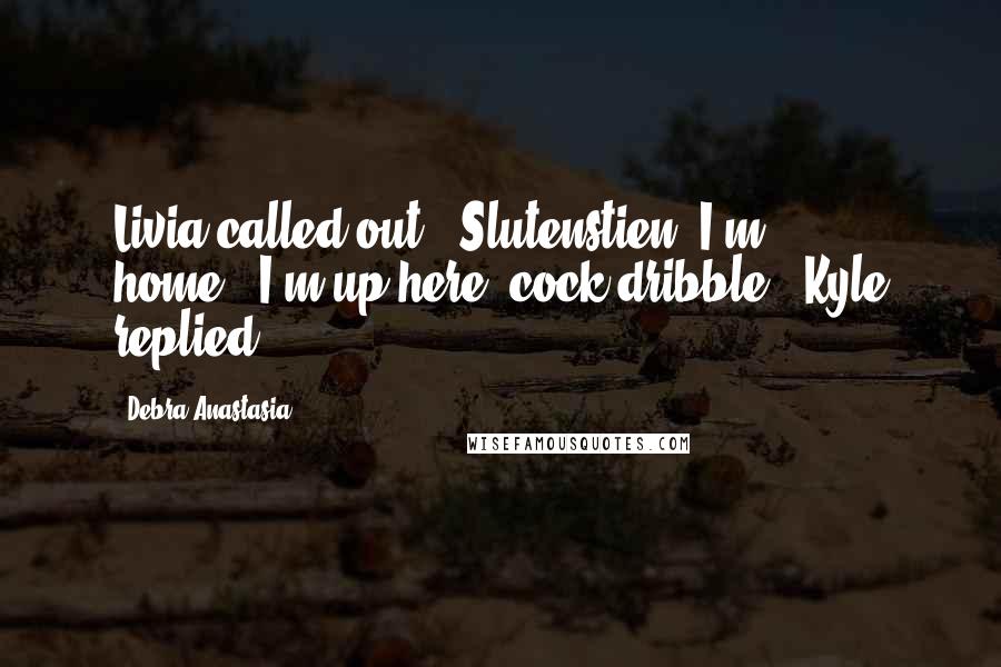 Debra Anastasia Quotes: Livia called out, "Slutenstien! I'm home.""I'm up here, cock dribble," Kyle replied.