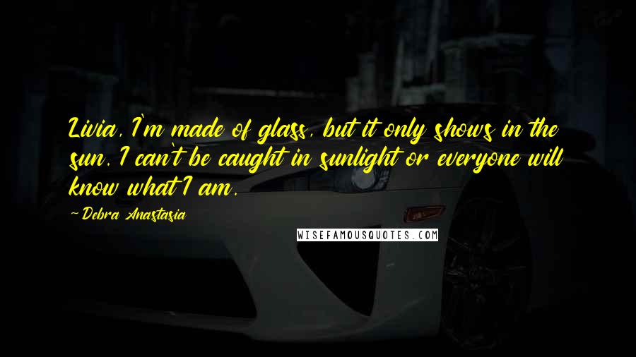 Debra Anastasia Quotes: Livia, I'm made of glass, but it only shows in the sun. I can't be caught in sunlight or everyone will know what I am.