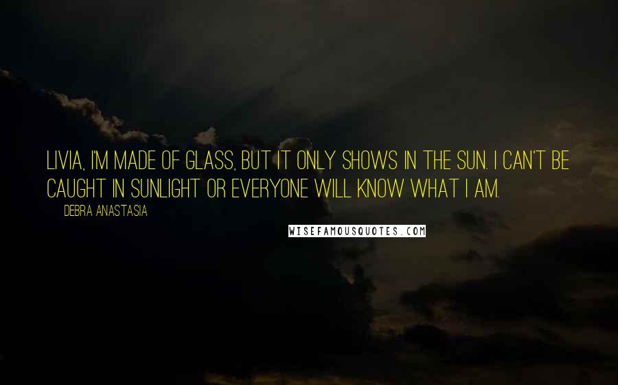 Debra Anastasia Quotes: Livia, I'm made of glass, but it only shows in the sun. I can't be caught in sunlight or everyone will know what I am.