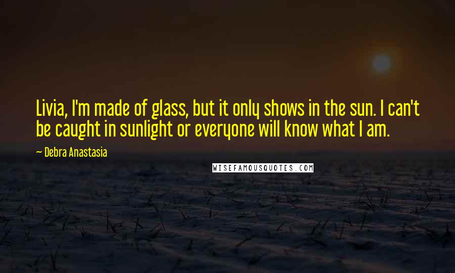 Debra Anastasia Quotes: Livia, I'm made of glass, but it only shows in the sun. I can't be caught in sunlight or everyone will know what I am.