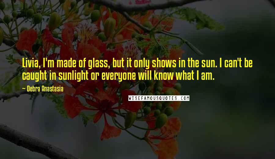 Debra Anastasia Quotes: Livia, I'm made of glass, but it only shows in the sun. I can't be caught in sunlight or everyone will know what I am.