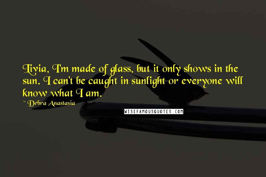 Debra Anastasia Quotes: Livia, I'm made of glass, but it only shows in the sun. I can't be caught in sunlight or everyone will know what I am.