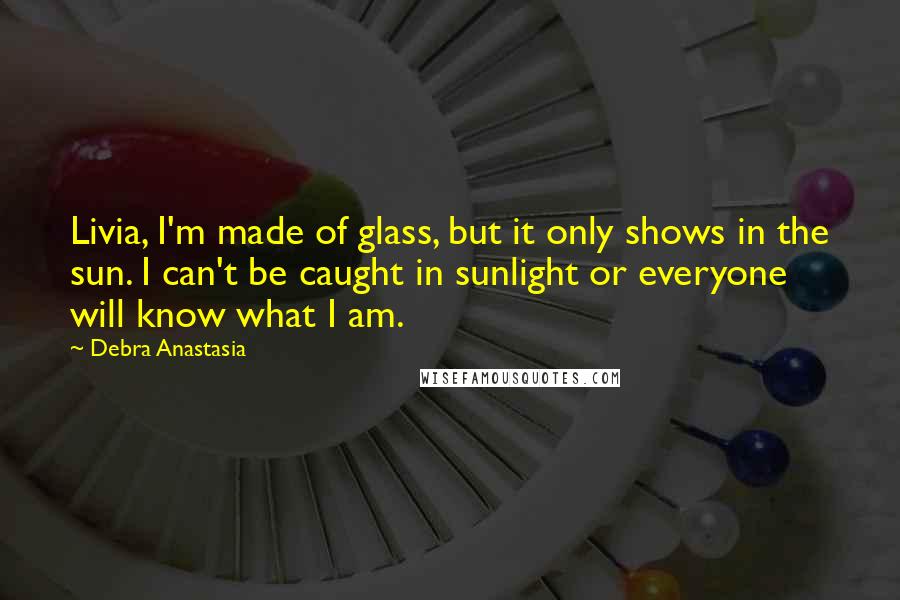 Debra Anastasia Quotes: Livia, I'm made of glass, but it only shows in the sun. I can't be caught in sunlight or everyone will know what I am.