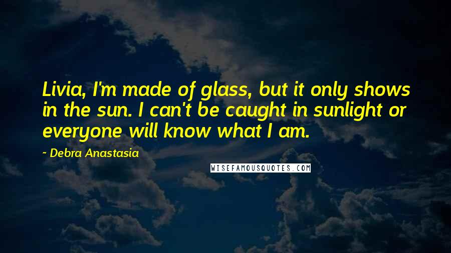 Debra Anastasia Quotes: Livia, I'm made of glass, but it only shows in the sun. I can't be caught in sunlight or everyone will know what I am.