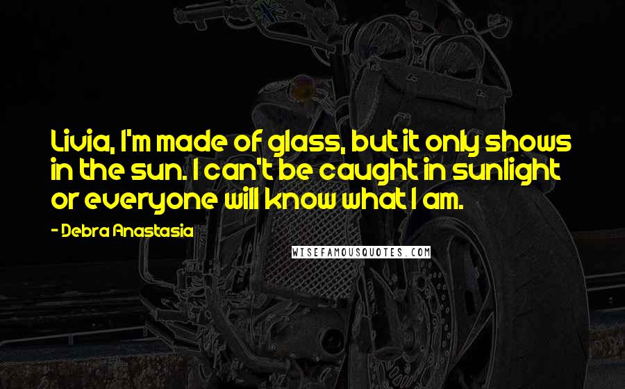 Debra Anastasia Quotes: Livia, I'm made of glass, but it only shows in the sun. I can't be caught in sunlight or everyone will know what I am.