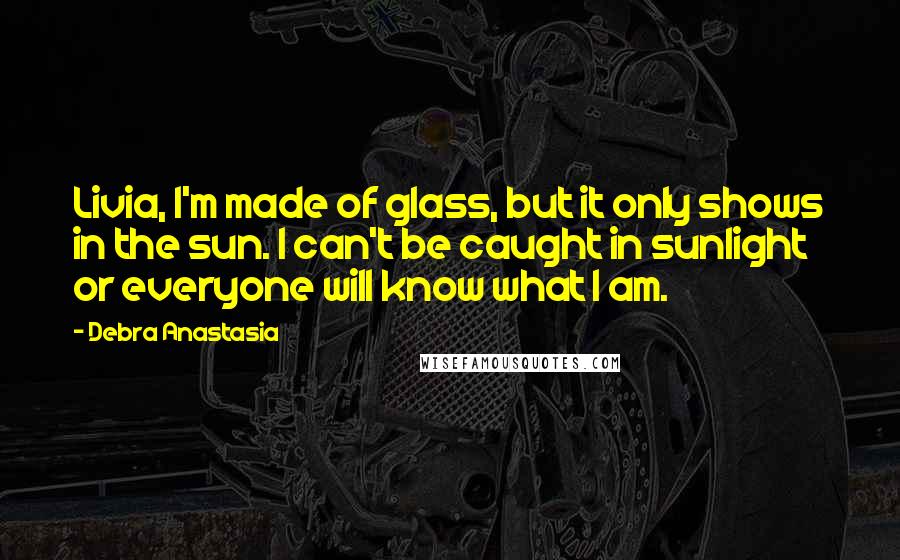 Debra Anastasia Quotes: Livia, I'm made of glass, but it only shows in the sun. I can't be caught in sunlight or everyone will know what I am.
