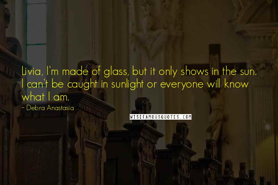 Debra Anastasia Quotes: Livia, I'm made of glass, but it only shows in the sun. I can't be caught in sunlight or everyone will know what I am.