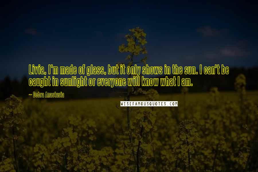 Debra Anastasia Quotes: Livia, I'm made of glass, but it only shows in the sun. I can't be caught in sunlight or everyone will know what I am.