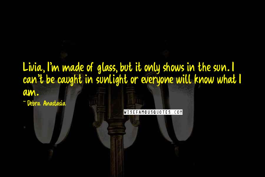 Debra Anastasia Quotes: Livia, I'm made of glass, but it only shows in the sun. I can't be caught in sunlight or everyone will know what I am.