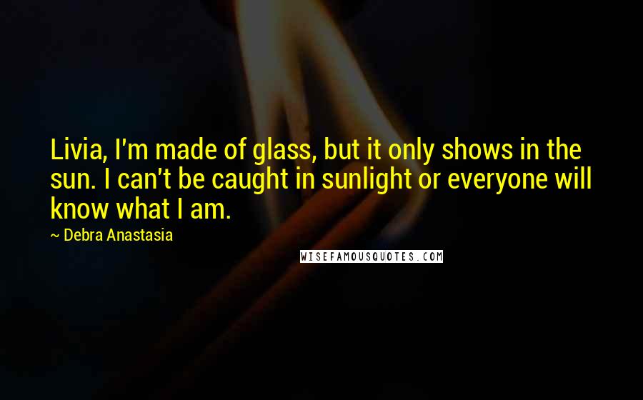 Debra Anastasia Quotes: Livia, I'm made of glass, but it only shows in the sun. I can't be caught in sunlight or everyone will know what I am.