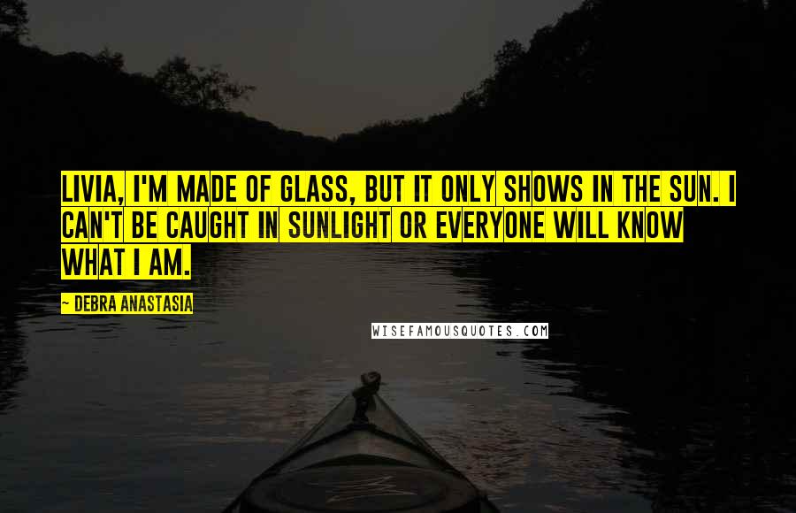 Debra Anastasia Quotes: Livia, I'm made of glass, but it only shows in the sun. I can't be caught in sunlight or everyone will know what I am.