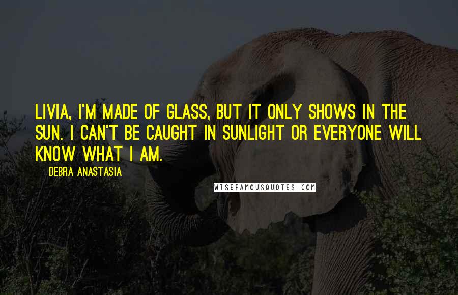 Debra Anastasia Quotes: Livia, I'm made of glass, but it only shows in the sun. I can't be caught in sunlight or everyone will know what I am.