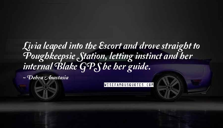 Debra Anastasia Quotes: Livia leaped into the Escort and drove straight to Poughkeepsie Station, letting instinct and her internal Blake GPS be her guide.