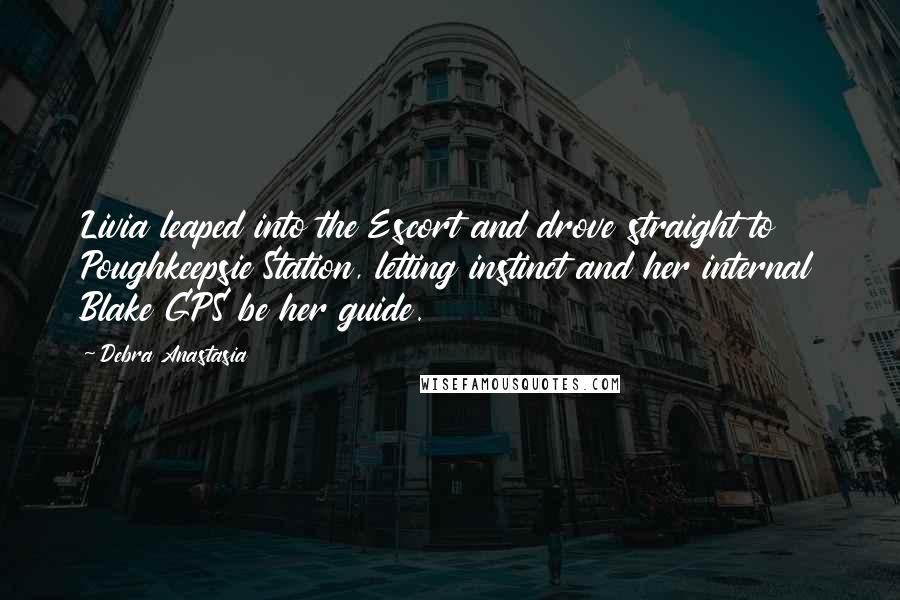 Debra Anastasia Quotes: Livia leaped into the Escort and drove straight to Poughkeepsie Station, letting instinct and her internal Blake GPS be her guide.