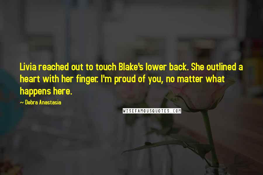 Debra Anastasia Quotes: Livia reached out to touch Blake's lower back. She outlined a heart with her finger. I'm proud of you, no matter what happens here.