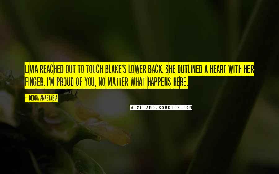 Debra Anastasia Quotes: Livia reached out to touch Blake's lower back. She outlined a heart with her finger. I'm proud of you, no matter what happens here.