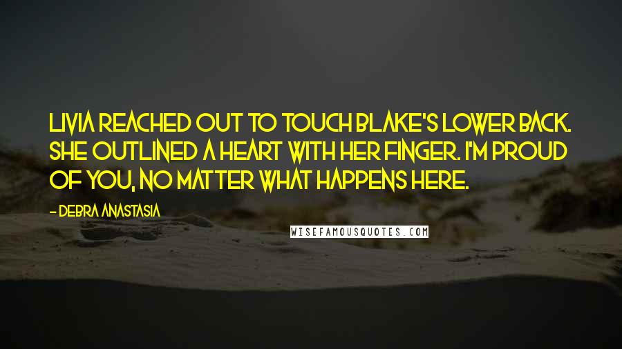 Debra Anastasia Quotes: Livia reached out to touch Blake's lower back. She outlined a heart with her finger. I'm proud of you, no matter what happens here.