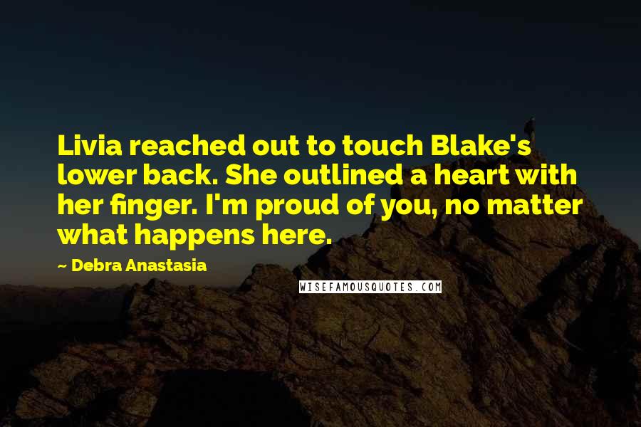 Debra Anastasia Quotes: Livia reached out to touch Blake's lower back. She outlined a heart with her finger. I'm proud of you, no matter what happens here.