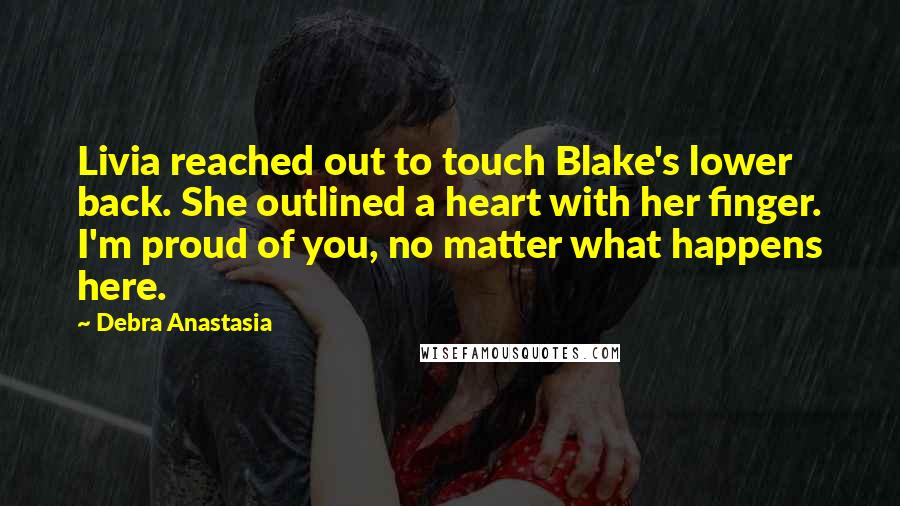 Debra Anastasia Quotes: Livia reached out to touch Blake's lower back. She outlined a heart with her finger. I'm proud of you, no matter what happens here.