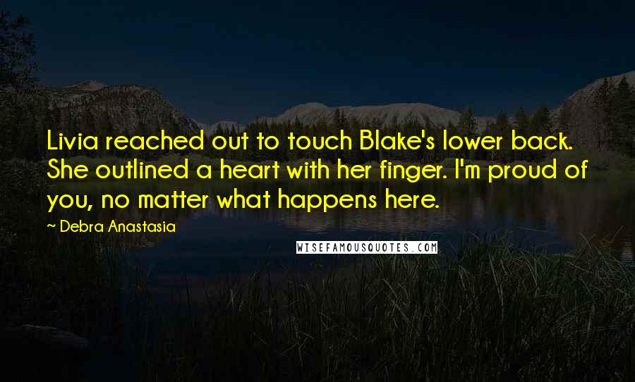 Debra Anastasia Quotes: Livia reached out to touch Blake's lower back. She outlined a heart with her finger. I'm proud of you, no matter what happens here.