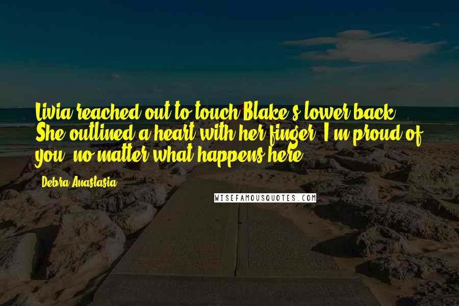 Debra Anastasia Quotes: Livia reached out to touch Blake's lower back. She outlined a heart with her finger. I'm proud of you, no matter what happens here.