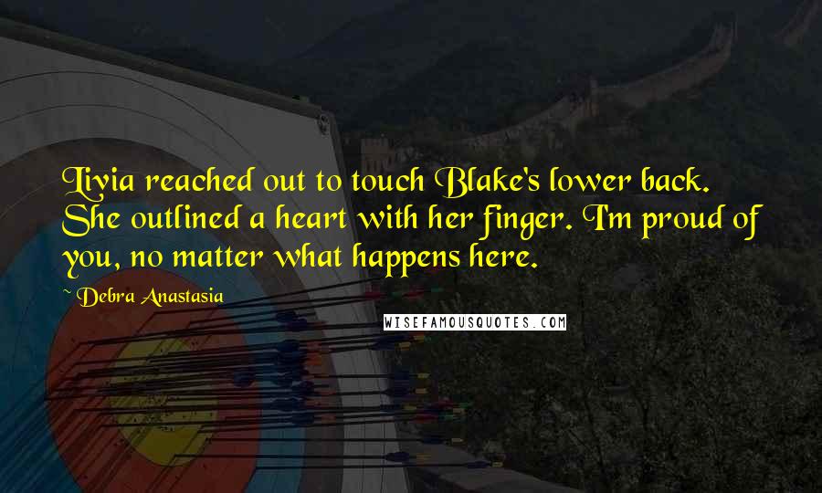 Debra Anastasia Quotes: Livia reached out to touch Blake's lower back. She outlined a heart with her finger. I'm proud of you, no matter what happens here.