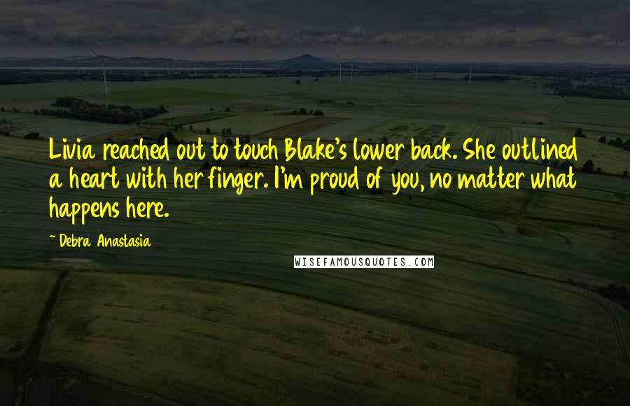 Debra Anastasia Quotes: Livia reached out to touch Blake's lower back. She outlined a heart with her finger. I'm proud of you, no matter what happens here.