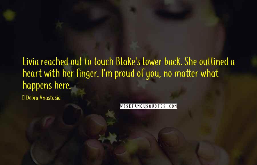 Debra Anastasia Quotes: Livia reached out to touch Blake's lower back. She outlined a heart with her finger. I'm proud of you, no matter what happens here.