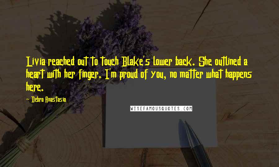 Debra Anastasia Quotes: Livia reached out to touch Blake's lower back. She outlined a heart with her finger. I'm proud of you, no matter what happens here.