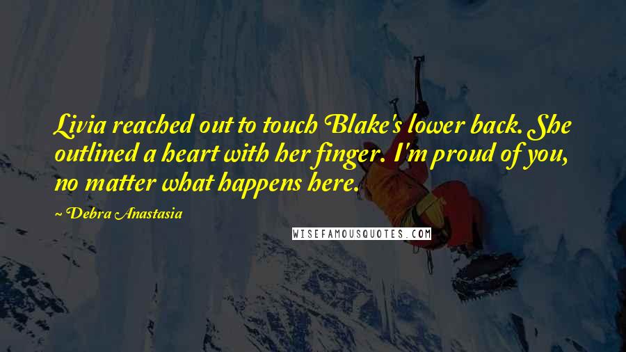 Debra Anastasia Quotes: Livia reached out to touch Blake's lower back. She outlined a heart with her finger. I'm proud of you, no matter what happens here.