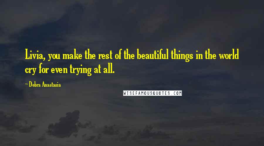 Debra Anastasia Quotes: Livia, you make the rest of the beautiful things in the world cry for even trying at all.