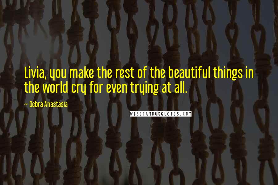 Debra Anastasia Quotes: Livia, you make the rest of the beautiful things in the world cry for even trying at all.