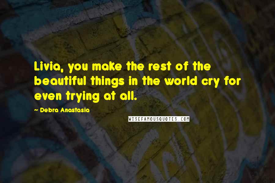 Debra Anastasia Quotes: Livia, you make the rest of the beautiful things in the world cry for even trying at all.