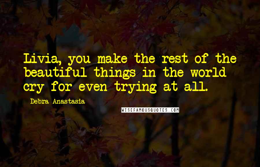 Debra Anastasia Quotes: Livia, you make the rest of the beautiful things in the world cry for even trying at all.