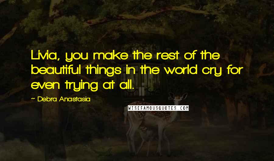 Debra Anastasia Quotes: Livia, you make the rest of the beautiful things in the world cry for even trying at all.