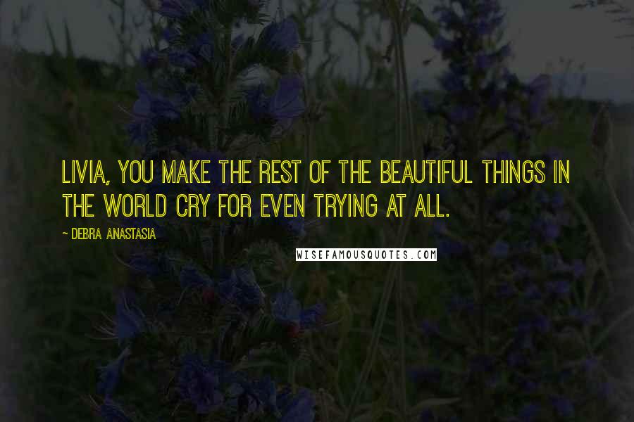 Debra Anastasia Quotes: Livia, you make the rest of the beautiful things in the world cry for even trying at all.