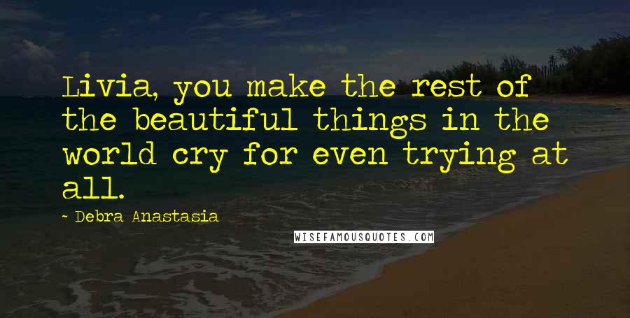 Debra Anastasia Quotes: Livia, you make the rest of the beautiful things in the world cry for even trying at all.