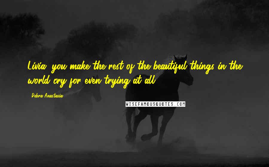 Debra Anastasia Quotes: Livia, you make the rest of the beautiful things in the world cry for even trying at all.