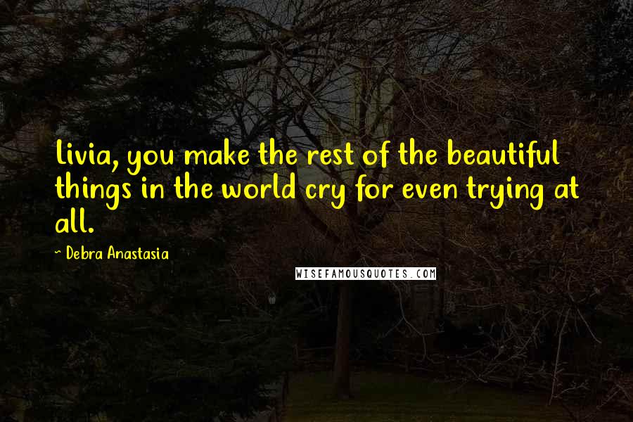 Debra Anastasia Quotes: Livia, you make the rest of the beautiful things in the world cry for even trying at all.