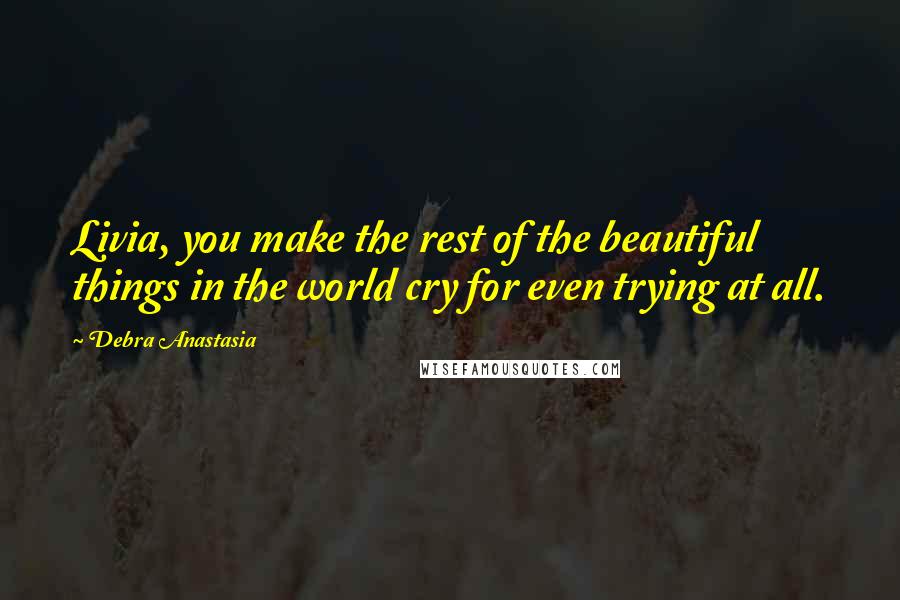 Debra Anastasia Quotes: Livia, you make the rest of the beautiful things in the world cry for even trying at all.