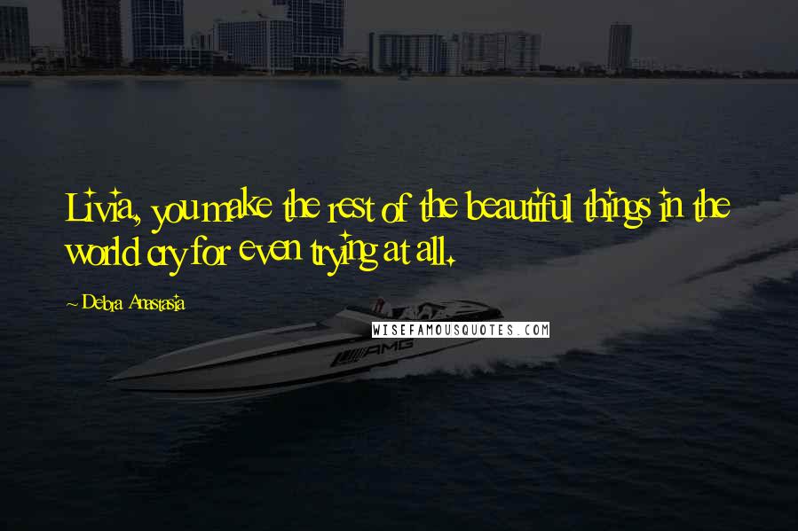 Debra Anastasia Quotes: Livia, you make the rest of the beautiful things in the world cry for even trying at all.